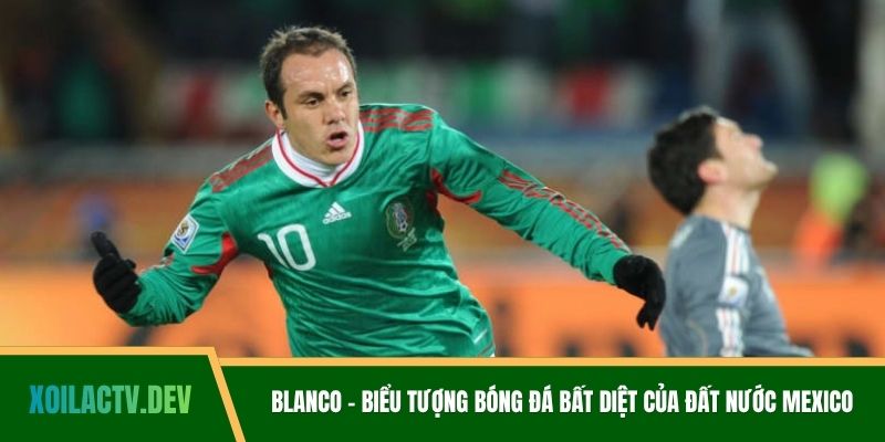 Blanco - Biểu tượng bóng đá bất diệt của đất nước Mexico