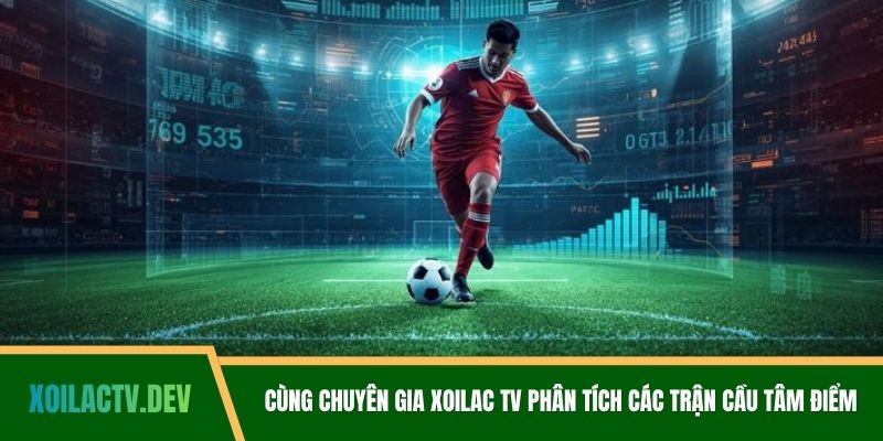Cùng chuyên gia Xoilac TV phân tích các trận cầu tâm điểm