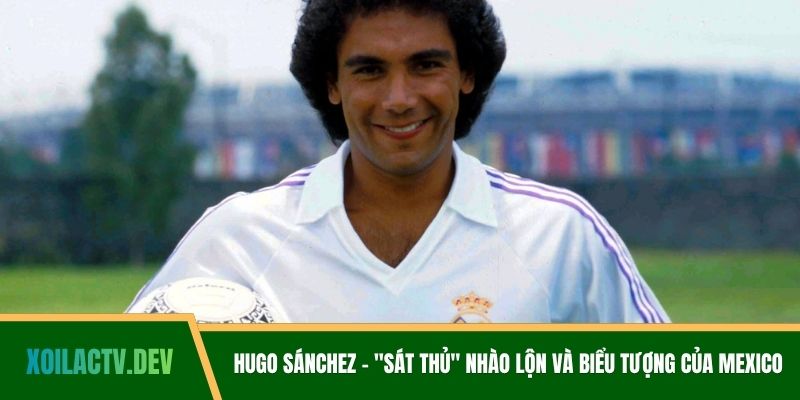 Hugo Sánchez - "Sát Thủ" Nhào Lộn Và Biểu Tượng Của Mexico