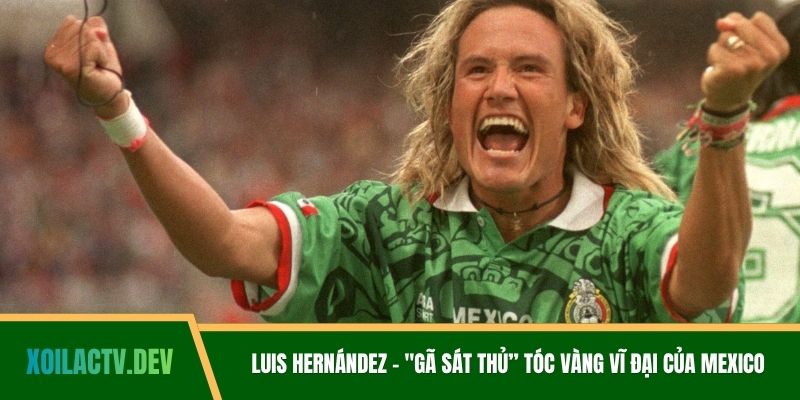 Luis Hernández - "Gã Sát Thủ” Tóc Vàng Vĩ Đại Của Mexico