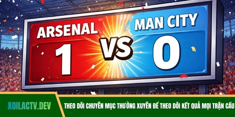 Theo dõi chuyên mục thường xuyên để theo dõi kết quả mọi trận cầu